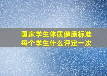 国家学生体质健康标准每个学生什么评定一次