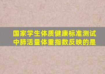 国家学生体质健康标准测试中肺活量体重指数反映的是