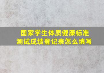 国家学生体质健康标准测试成绩登记表怎么填写