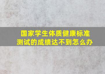 国家学生体质健康标准测试的成绩达不到怎么办