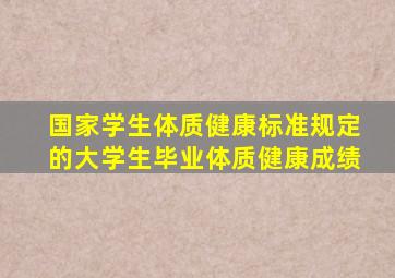 国家学生体质健康标准规定的大学生毕业体质健康成绩