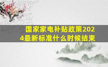 国家家电补贴政策2024最新标准什么时候结束