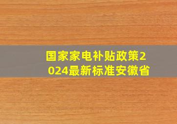 国家家电补贴政策2024最新标准安徽省