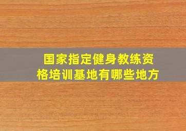 国家指定健身教练资格培训基地有哪些地方