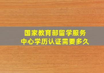 国家教育部留学服务中心学历认证需要多久