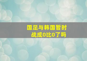 国足与韩国暂时战成0比0了吗