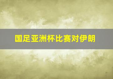 国足亚洲杯比赛对伊朗