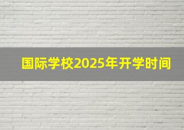 国际学校2025年开学时间