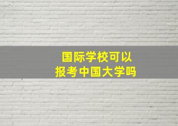 国际学校可以报考中国大学吗