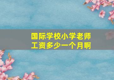 国际学校小学老师工资多少一个月啊