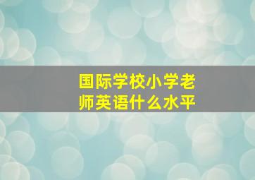 国际学校小学老师英语什么水平