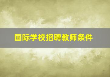 国际学校招聘教师条件