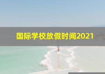 国际学校放假时间2021