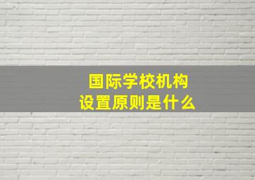 国际学校机构设置原则是什么