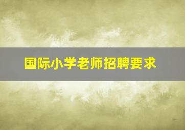 国际小学老师招聘要求