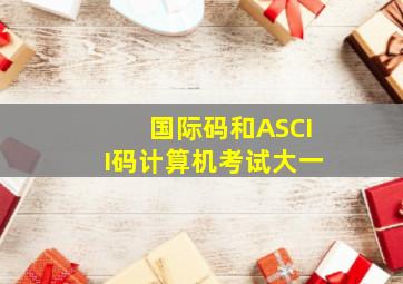 国际码和ASCII码计算机考试大一