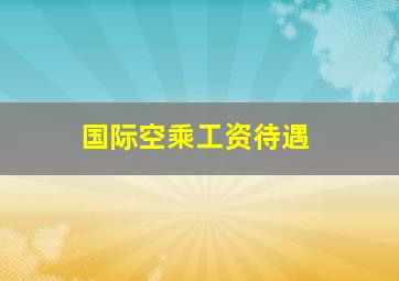 国际空乘工资待遇