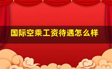 国际空乘工资待遇怎么样