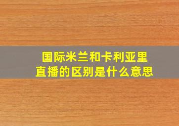 国际米兰和卡利亚里直播的区别是什么意思