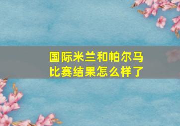 国际米兰和帕尔马比赛结果怎么样了