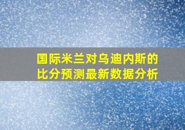 国际米兰对乌迪内斯的比分预测最新数据分析