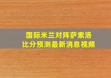 国际米兰对阵萨索洛比分预测最新消息视频