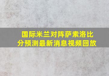 国际米兰对阵萨索洛比分预测最新消息视频回放