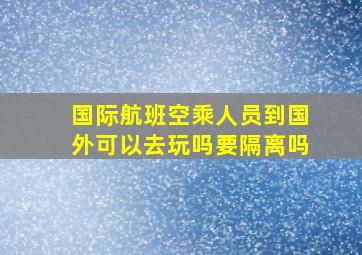 国际航班空乘人员到国外可以去玩吗要隔离吗