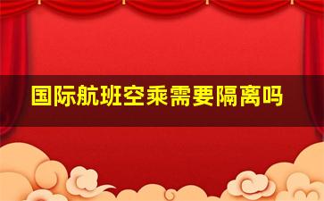 国际航班空乘需要隔离吗