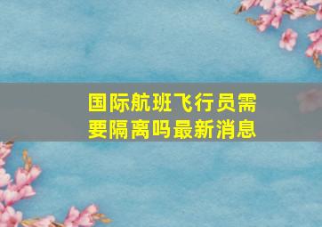 国际航班飞行员需要隔离吗最新消息