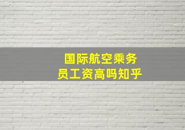 国际航空乘务员工资高吗知乎