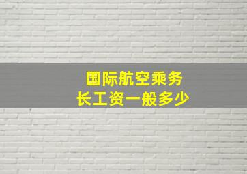 国际航空乘务长工资一般多少