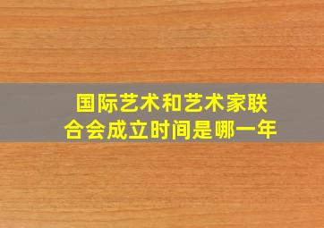 国际艺术和艺术家联合会成立时间是哪一年