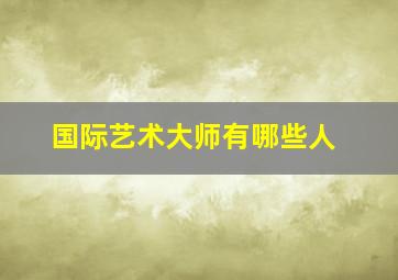 国际艺术大师有哪些人