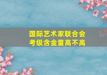 国际艺术家联合会考级含金量高不高