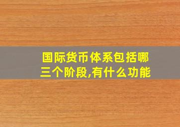 国际货币体系包括哪三个阶段,有什么功能