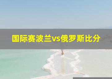 国际赛波兰vs俄罗斯比分