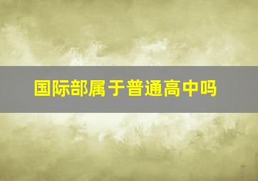 国际部属于普通高中吗