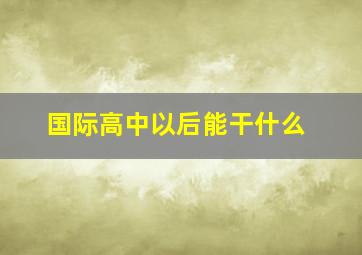 国际高中以后能干什么