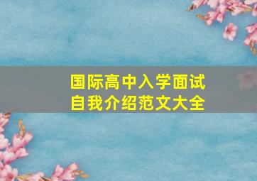 国际高中入学面试自我介绍范文大全