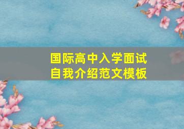 国际高中入学面试自我介绍范文模板