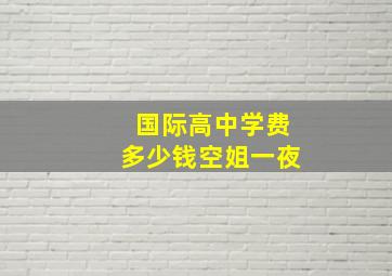 国际高中学费多少钱空姐一夜