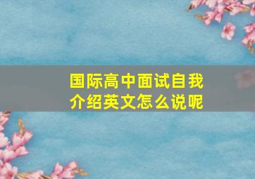 国际高中面试自我介绍英文怎么说呢