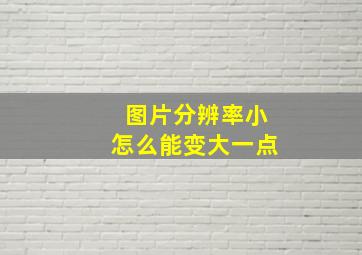 图片分辨率小怎么能变大一点