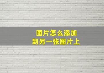 图片怎么添加到另一张图片上