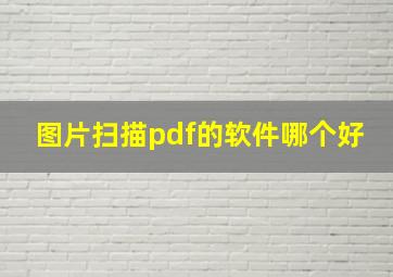 图片扫描pdf的软件哪个好