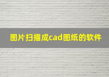 图片扫描成cad图纸的软件