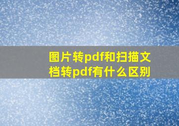 图片转pdf和扫描文档转pdf有什么区别