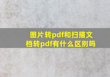 图片转pdf和扫描文档转pdf有什么区别吗