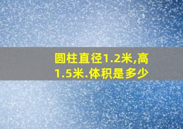 圆柱直径1.2米,高1.5米.体积是多少